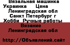 Вязальная машинка Украинка-2 › Цена ­ 3 000 - Ленинградская обл., Санкт-Петербург г. Хобби. Ручные работы » Вязание   . Ленинградская обл.